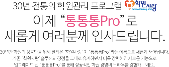 30년 전통의 학원관리 프로그램 학원사랑, 이제 “통통통Pro”로 새롭게 여러분께 인사드립니다. 30년간 학원의 성공만을 위해 달려온 “학원사랑”이 “통통통Pro”라는 이름으로 새롭게 태어납니다. 기존 “학원사랑”솔루션의 장점을 그대로 유지하면서 더욱 강력해진 새로운 기능으로 업그레이드 된 “통통통Pro”를 통해 성공적인 학원 경영의 노하우를 경험해 보세요.